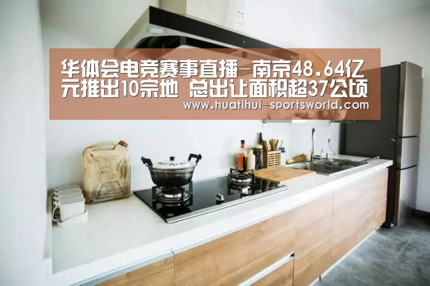 华体会电竞赛事直播-南京48.64亿元推出10宗地 总出让面积超37公顷(图2) 华体会电竞官网