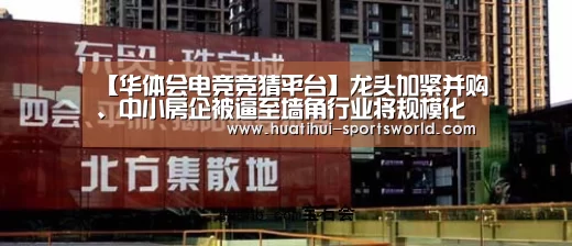【华体会电竞竞猜平台】龙头加紧并购、中小房企被逼至墙角行业将规模化发展(图4) 华体会娱乐